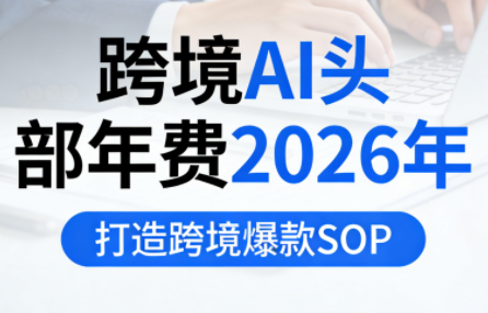 跨境AI头部年费2026年,打造跨境爆款SOP(更新6月)-铜臭网