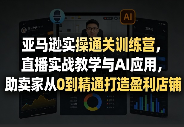 亚马逊实操通关训练营,直播实战教学与AI应用,助卖家从0到精通打造盈利店铺(更新6月18日)-铜臭网