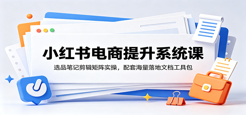 小红书电商提升系统课:选品笔记剪辑矩阵实操,配套海量落地文档工具包-铜臭网
