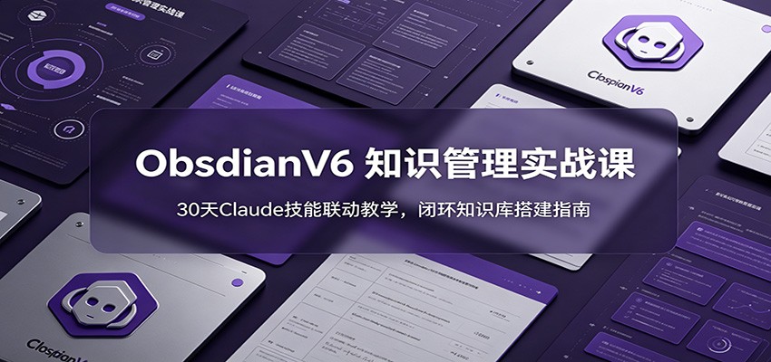 ObsidianV6 知识管理实战课：30天Claude技能联动教学，闭环知识库搭建指南-铜臭网