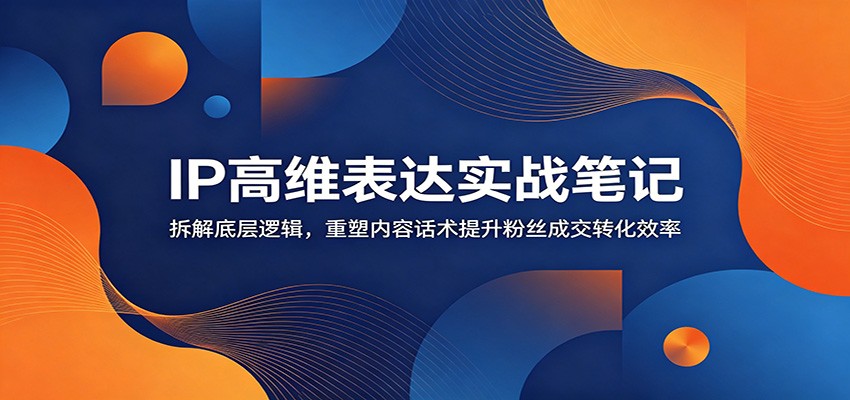 IP高维表达实战笔记：拆解底层逻辑，重塑内容话术提升粉丝成交转化效率-铜臭网
