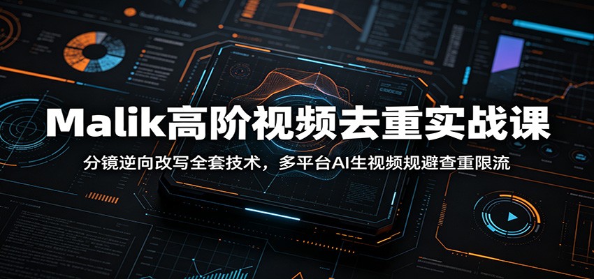 Malik高阶视频去重实战课：分镜逆向改写全套技术，多平台AI生视频规避查重限流-铜臭网