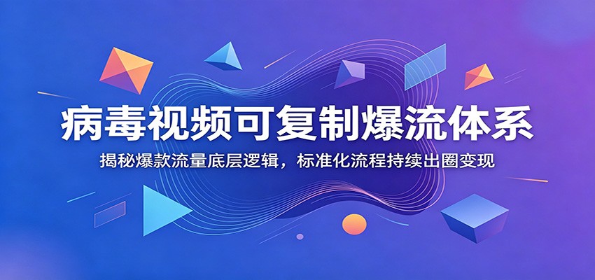 病毒视频可复制爆流体系：揭秘爆款流量底层逻辑，标准化流程持续出圈变现-铜臭网