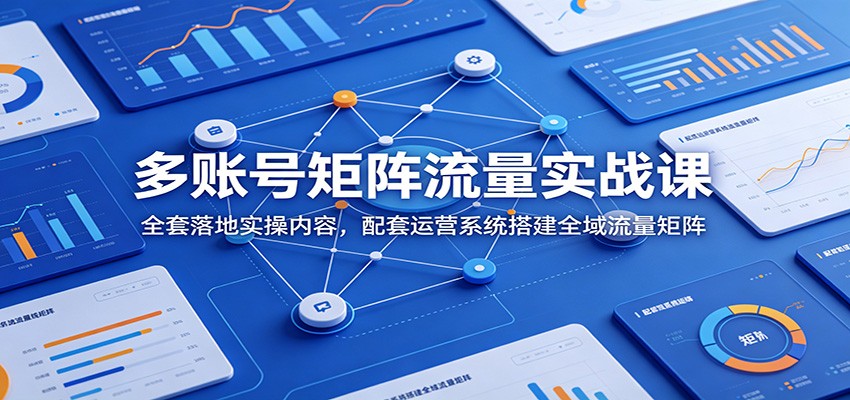 多账号矩阵流量实战课：全套落地实操内容，配套运营系统搭建全域流量矩阵-铜臭网