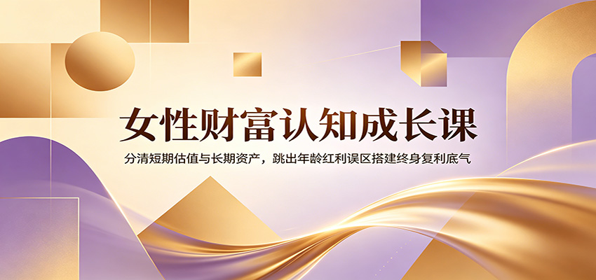 女性财富认知成长课：分清短期估值与长期资产，跳出年龄红利误区搭建终身复利底气-铜臭网