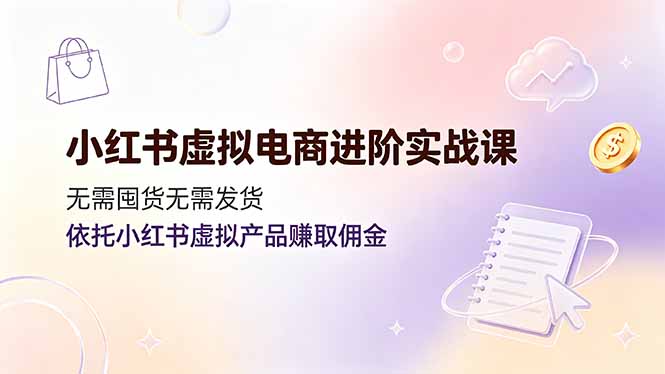 小红书虚拟电商进阶实战课,无需囤货无需发货,依托小红书虚拟产品赚取佣金-铜臭网