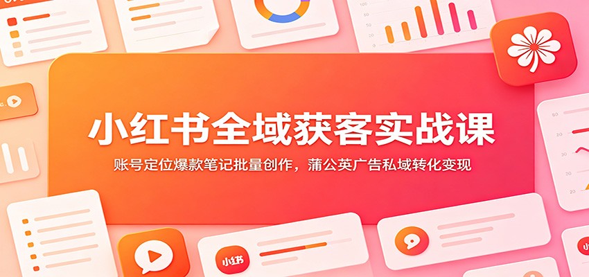 小红书全域获客实战课：账号定位爆款笔记批量创作，蒲公英广告私域转化变现-铜臭网