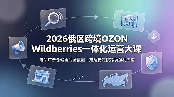 2026俄区跨境OZON Wildberries一体化运营大课,选品广告仓储售后全覆盖,搭建稳定俄跨境盈利店铺-铜臭网