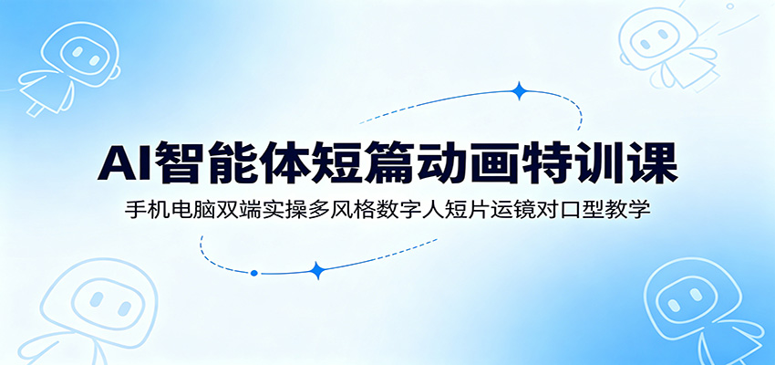 AI智能体短篇动画特训课：手机电脑双端实操多风格数字人短片运镜对口型教学-铜臭网