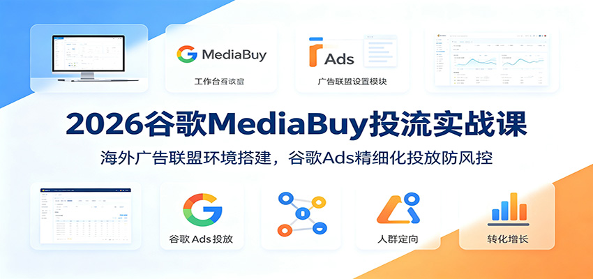 2026谷歌MediaBuy投流实战课:海外广告联盟环境搭建,谷歌Ads精细化投放防风控-铜臭网