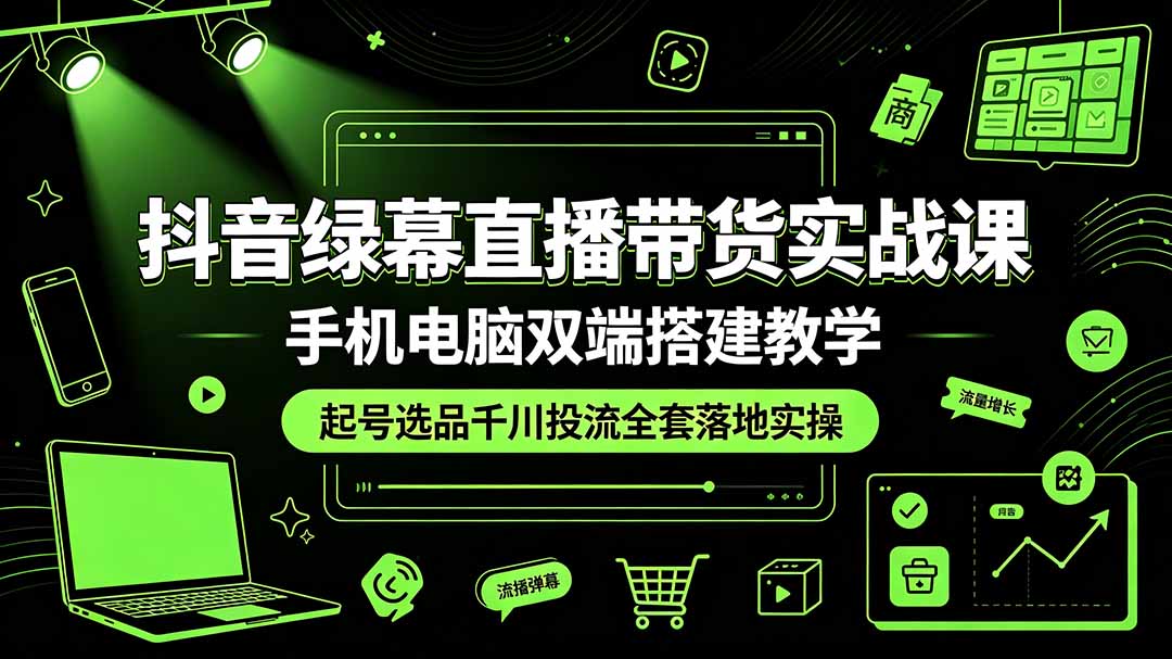 抖音绿幕直播带货实战课,手机电脑双端搭建教学,起号选品千川投流全套落地实操-铜臭网