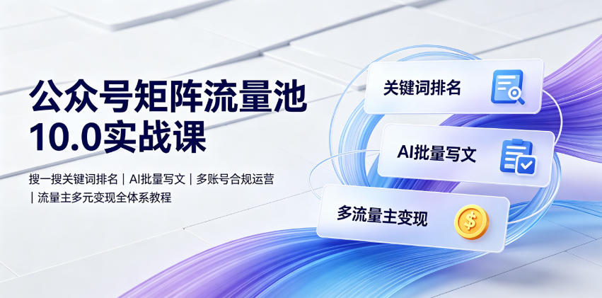 公众号矩阵流量池10.0实战课|搜一搜关键词排名、AI批量写文、多账号合规运营、流量主多元变现全体系教程-铜臭网