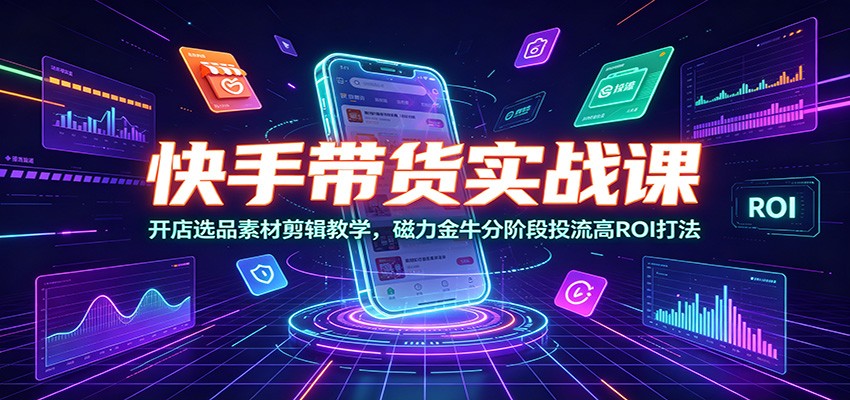 快手带货实战课:开店选品素材剪辑教学,磁力金牛分阶段投流高ROI打法-铜臭网
